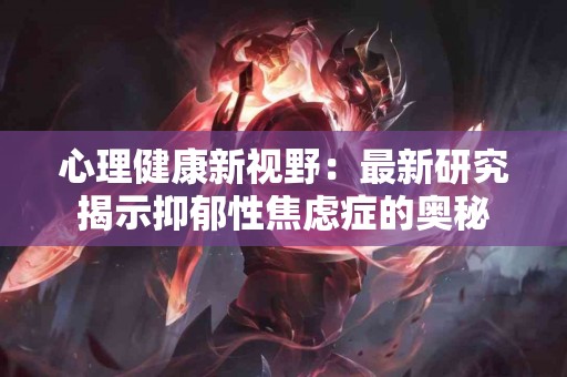 心理健康新视野：最新研究揭示抑郁性焦虑症的奥秘