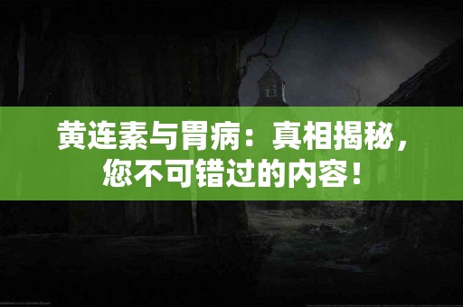 黄连素与胃病：真相揭秘，您不可错过的内容！