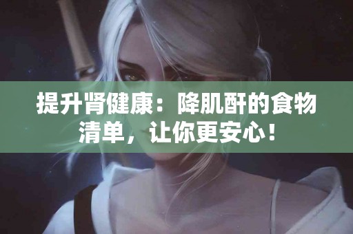 提升肾健康：降肌酐的食物清单，让你更安心！