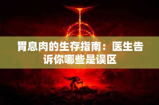 胃息肉的生存指南：医生告诉你哪些是误区