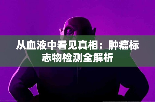 从血液中看见真相：肿瘤标志物检测全解析