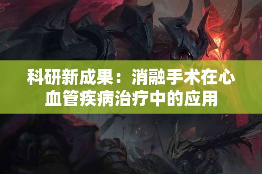 科研新成果：消融手术在心血管疾病治疗中的应用
