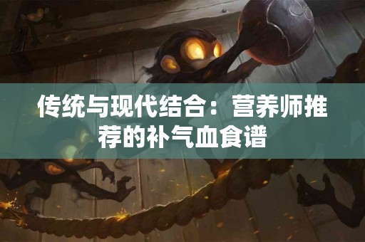 传统与现代结合：营养师推荐的补气血食谱