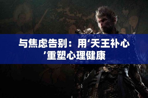 与焦虑告别：用‘天王补心’重塑心理健康