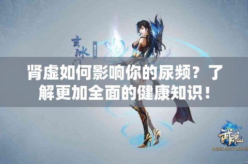 肾虚如何影响你的尿频？了解更加全面的健康知识！