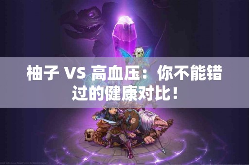 柚子 VS 高血压：你不能错过的健康对比！