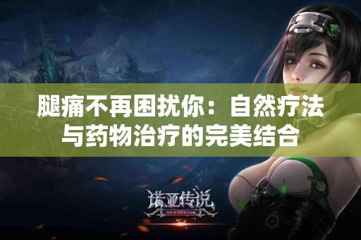 腿痛不再困扰你：自然疗法与药物治疗的完美结合