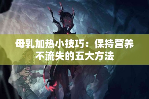 母乳加热小技巧：保持营养不流失的五大方法