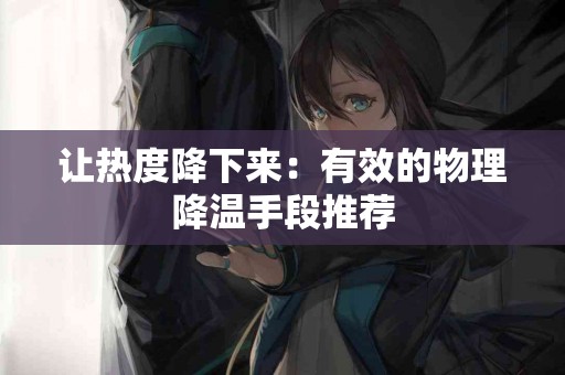 让热度降下来：有效的物理降温手段推荐