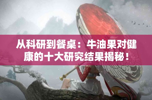 从科研到餐桌：牛油果对健康的十大研究结果揭秘！