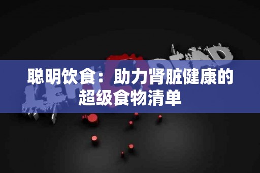 聪明饮食：助力肾脏健康的超级食物清单