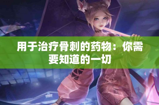 用于治疗骨刺的药物：你需要知道的一切