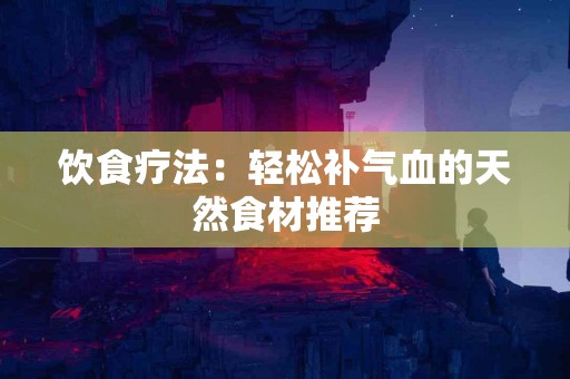 饮食疗法：轻松补气血的天然食材推荐