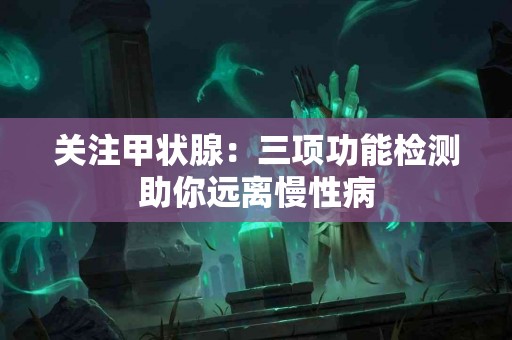 关注甲状腺：三项功能检测助你远离慢性病