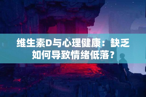 维生素D与心理健康：缺乏如何导致情绪低落？