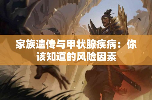 家族遗传与甲状腺疾病：你该知道的风险因素