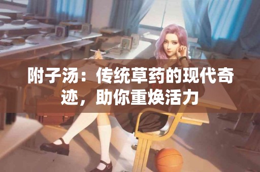 附子汤：传统草药的现代奇迹，助你重焕活力