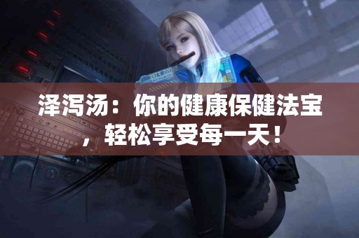 泽泻汤：你的健康保健法宝，轻松享受每一天！