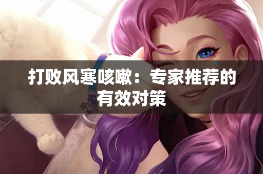 打败风寒咳嗽：专家推荐的有效对策