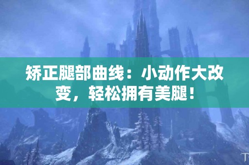 矫正腿部曲线：小动作大改变，轻松拥有美腿！