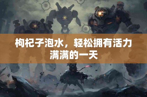 枸杞子泡水，轻松拥有活力满满的一天