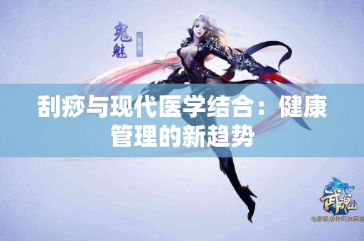 刮痧与现代医学结合：健康管理的新趋势