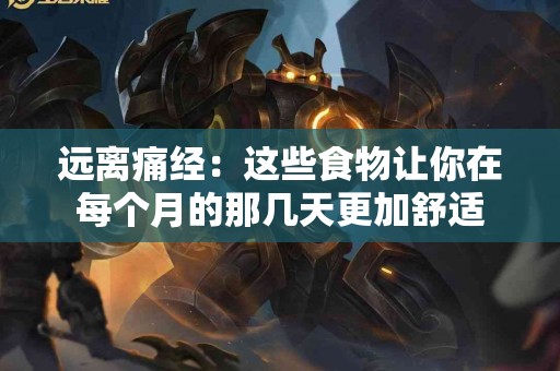 远离痛经：这些食物让你在每个月的那几天更加舒适