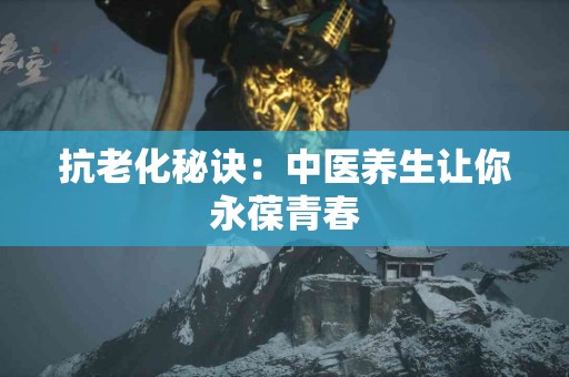 抗老化秘诀：中医养生让你永葆青春