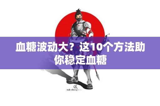 血糖波动大？这10个方法助你稳定血糖