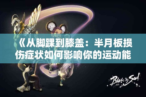 《从脚踝到膝盖：半月板损伤症状如何影响你的运动能力》