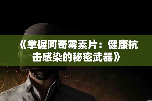 《掌握阿奇霉素片：健康抗击感染的秘密武器》