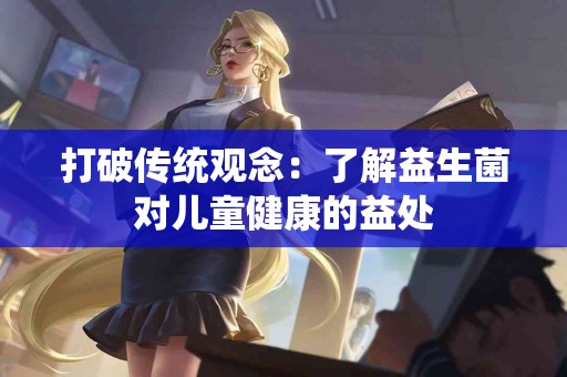 打破传统观念：了解益生菌对儿童健康的益处