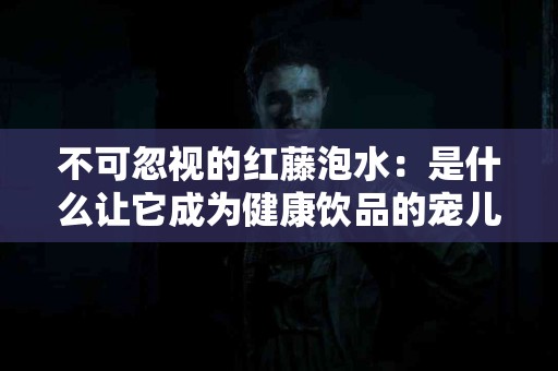 不可忽视的红藤泡水：是什么让它成为健康饮品的宠儿？