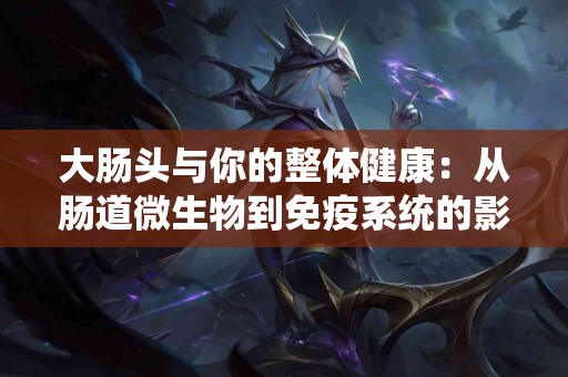 大肠头与你的整体健康：从肠道微生物到免疫系统的影响