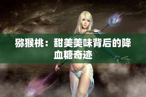 猕猴桃：甜美美味背后的降血糖奇迹