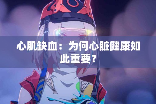 心肌缺血：为何心脏健康如此重要？