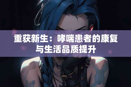 重获新生：哮喘患者的康复与生活品质提升