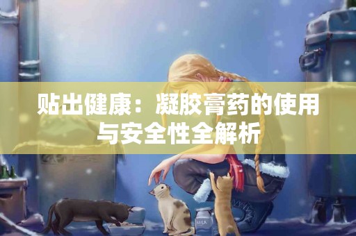 贴出健康：凝胶膏药的使用与安全性全解析