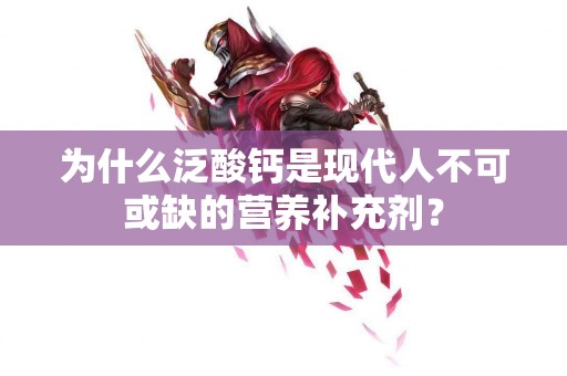 为什么泛酸钙是现代人不可或缺的营养补充剂？