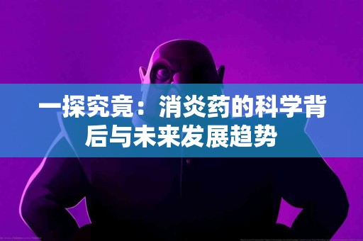 一探究竟：消炎药的科学背后与未来发展趋势