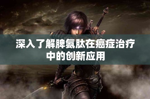 深入了解脾氨肽在癌症治疗中的创新应用