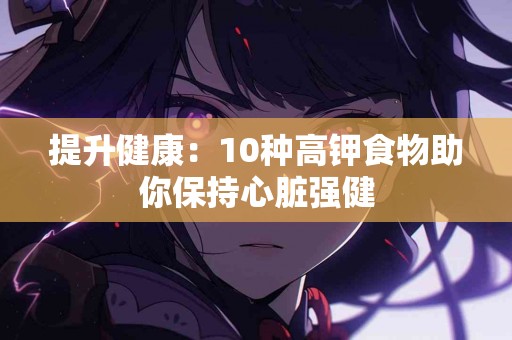 提升健康：10种高钾食物助你保持心脏强健