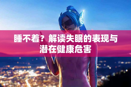 睡不着？解读失眠的表现与潜在健康危害