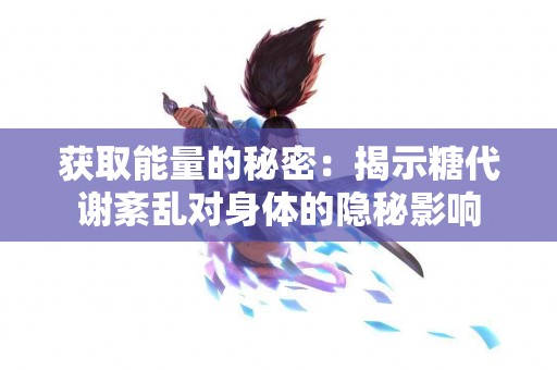 获取能量的秘密：揭示糖代谢紊乱对身体的隐秘影响