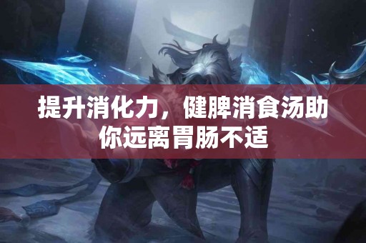 提升消化力，健脾消食汤助你远离胃肠不适