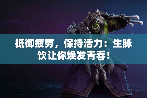 抵御疲劳，保持活力：生脉饮让你焕发青春！