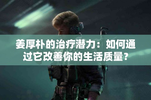 姜厚朴的治疗潜力：如何通过它改善你的生活质量？