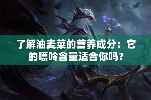 了解油麦菜的营养成分：它的嘌呤含量适合你吗？