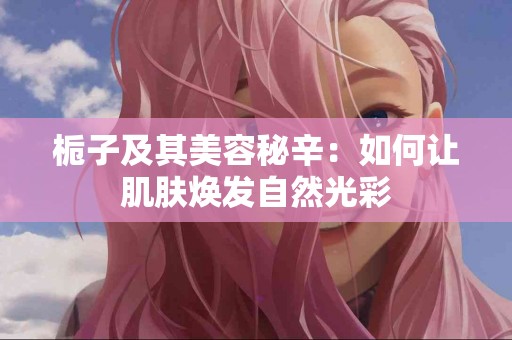 栀子及其美容秘辛：如何让肌肤焕发自然光彩