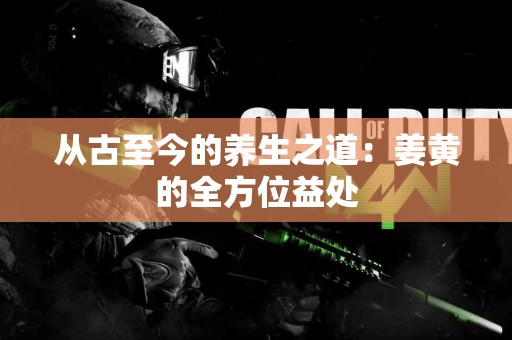 从古至今的养生之道：姜黄的全方位益处